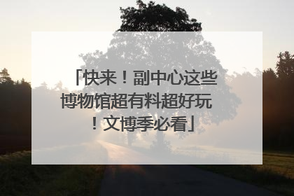 快来！副中心这些博物馆超有料超好玩！文博季必看