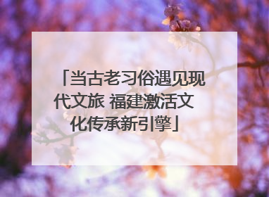 当古老习俗遇见现代文旅 福建激活文化传承新引擎