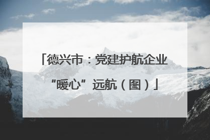 德兴市：党建护航企业“暖心”远航（图）