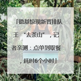 德基惊现新晋排队王 “去茶山”，记者亲测：点单到取餐，耗时6个小时