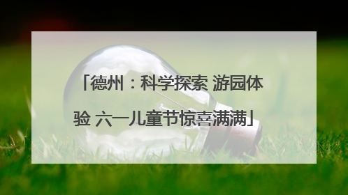 德州：科学探索 游园体验 六一儿童节惊喜满满