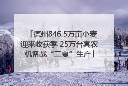 德州846.5万亩小麦迎来收获季 25万台套农机备战“三夏”生产