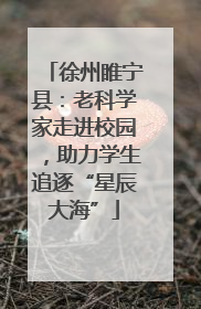 徐州睢宁县：老科学家走进校园，助力学生追逐“星辰大海”
