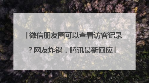 微信朋友圈可以查看访客记录？网友炸锅，腾讯最新回应
