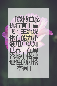微博首席执行官王高飞：主流媒体有能力带领用户认知世界，在舆论场中搭建理性的讨论空间