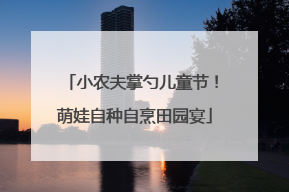 小农夫掌勺儿童节！萌娃自种自烹田园宴