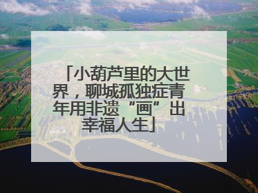 小葫芦里的大世界，聊城孤独症青年用非遗“画”出幸福人生