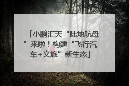 小鹏汇天“陆地航母”来啦！构建“飞行汽车+文旅”新生态