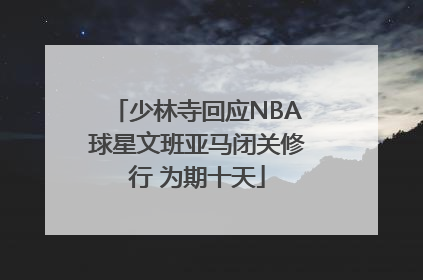少林寺回应NBA球星文班亚马闭关修行 为期十天