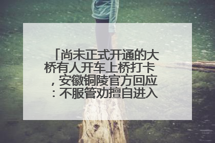 尚未正式开通的大桥有人开车上桥打卡，安徽铜陵官方回应：不服管劝擅自进入，已采取措施