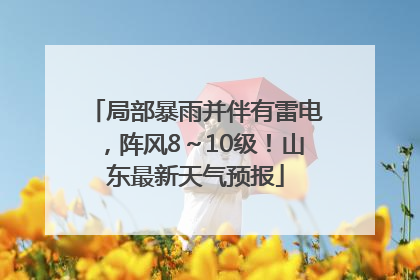 局部暴雨并伴有雷电，阵风8～10级！山东最新天气预报