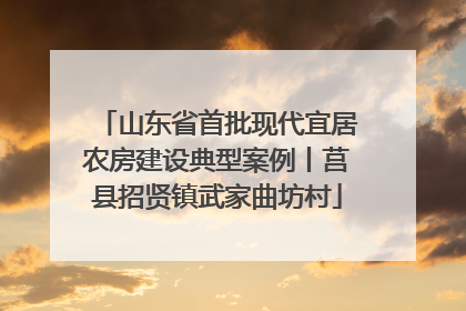 山东省首批现代宜居农房建设典型案例丨莒县招贤镇武家曲坊村