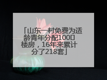 山东一村免费为适龄青年分配100㎡楼房，16年来累计分了218套