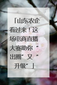 山东农企看过来！这场电商直播大赛助你“出圈”又“升级”