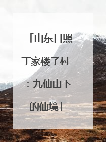 山东日照丁家楼子村：九仙山下的仙境
