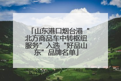 山东港口烟台港“北方商品车中转枢纽服务”入选“好品山东”品牌名单