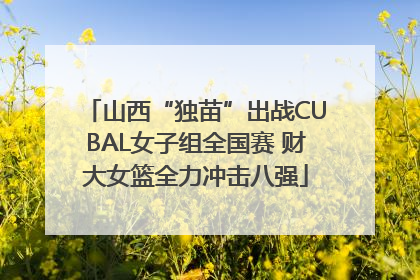 山西“独苗”出战CUBAL女子组全国赛 财大女篮全力冲击八强