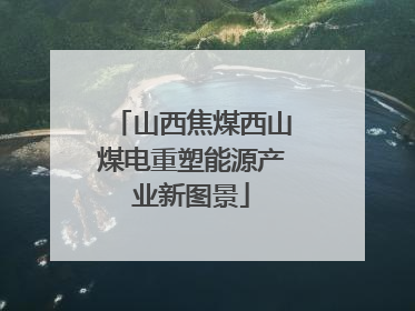 山西焦煤西山煤电重塑能源产业新图景