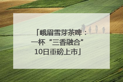 峨眉雪芽茶啤：一杯“三香融合”10日重磅上市