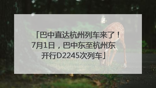 巴中直达杭州列车来了！7月1日，巴中东至杭州东开行D2245次列车