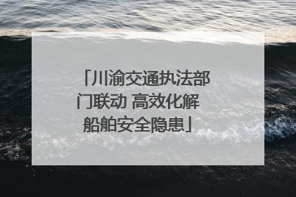 川渝交通执法部门联动 高效化解船舶安全隐患