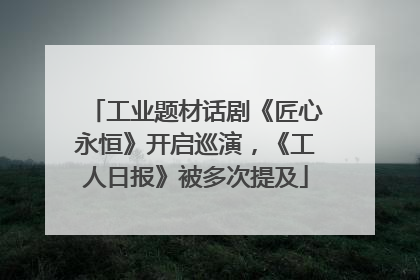 工业题材话剧《匠心永恒》开启巡演，《工人日报》被多次提及