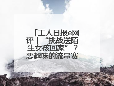 工人日报e网评丨“挑战送陌生女孩回家”？恶趣味的流量赛道没有未来
