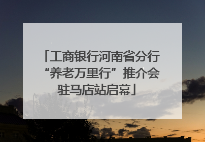 工商银行河南省分行“养老万里行”推介会 驻马店站启幕