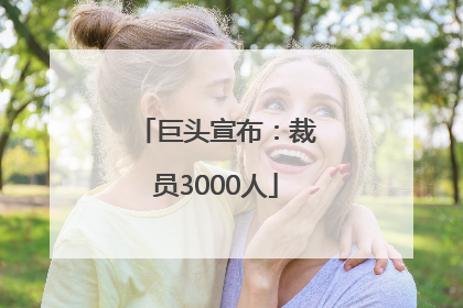 巨头宣布：裁员3000人