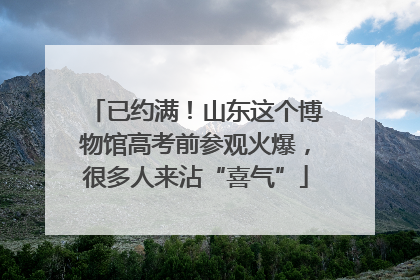 已约满！山东这个博物馆高考前参观火爆，很多人来沾“喜气”