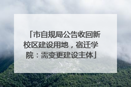 市自规局公告收回新校区建设用地，宿迁学院：需变更建设主体