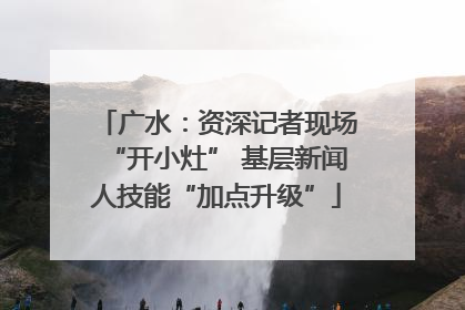 广水：资深记者现场“开小灶” 基层新闻人技能“加点升级”