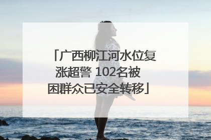 广西柳江河水位复涨超警 102名被困群众已安全转移