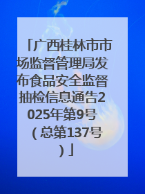 广西桂林市市场监督管理局发布食品安全监督抽检信息通告2025年第9号（总第137号）