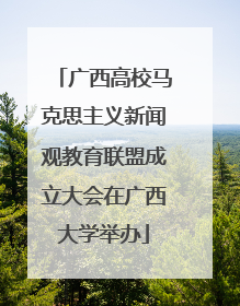 广西高校马克思主义新闻观教育联盟成立大会在广西大学举办
