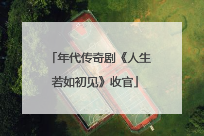 年代传奇剧《人生若如初见》收官
