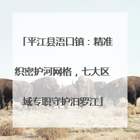 平江县浯口镇：精准织密护河网格，七大区域专职守护汨罗江