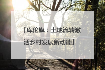 库伦旗：土地流转激活乡村发展新动能