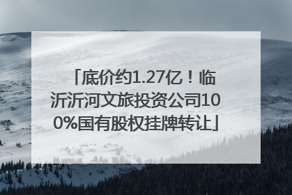 底价约1.27亿！临沂沂河文旅投资公司100%国有股权挂牌转让