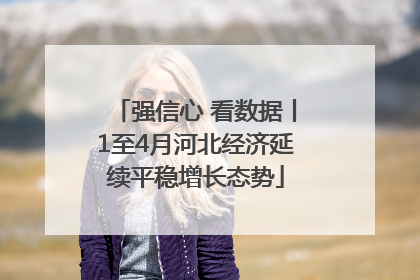 强信心 看数据丨1至4月河北经济延续平稳增长态势