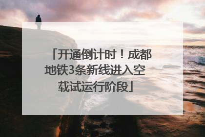 开通倒计时！成都地铁3条新线进入空载试运行阶段