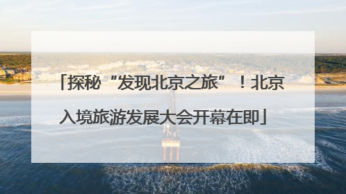 探秘“发现北京之旅”！北京入境旅游发展大会开幕在即