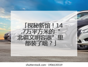 探秘新馆！14.7万平方米的“北疆文明容器”里都装了啥？