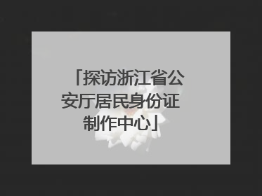 探访浙江省公安厅居民身份证制作中心