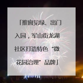 推窗见绿、出门入园，军山街龙湖社区打造特色“微花园治理”品牌