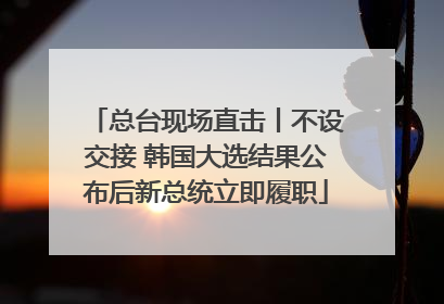 总台现场直击丨不设交接 韩国大选结果公布后新总统立即履职