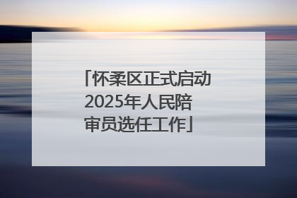 怀柔区正式启动2025年人民陪审员选任工作