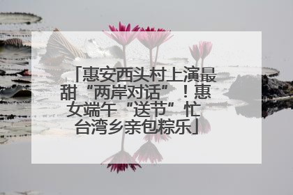 惠安西头村上演最甜“两岸对话”！惠女端午“送节”忙 台湾乡亲包粽乐