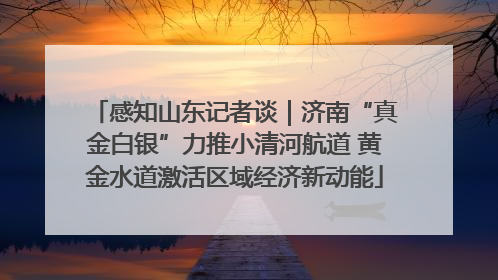 感知山东记者谈｜济南“真金白银”力推小清河航道 黄金水道激活区域经济新动能