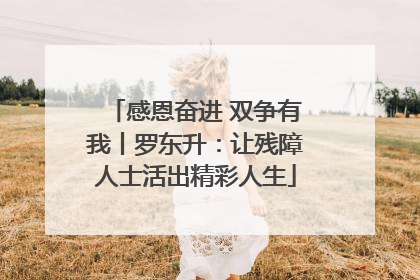感恩奋进 双争有我丨罗东升：让残障人士活出精彩人生